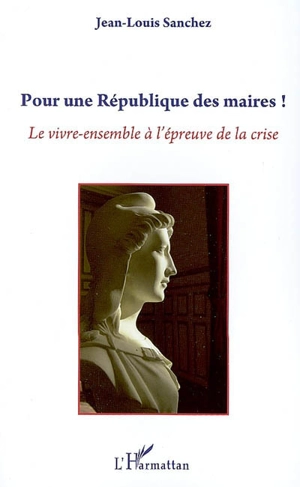 Pour une République des maires ! : le vivre-ensemble à l'épreuve de la crise - Jean-Louis Sanchez