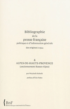 Bibliographie de la presse française politique et d'information générale : des origines à 1944. Vol. 04. Alpes-de-Hautes-Provence (anciennement Basses-Alpes) - Bibliothèque nationale de France. Service de l'Inventaire rétrospectif des fonds imprimés