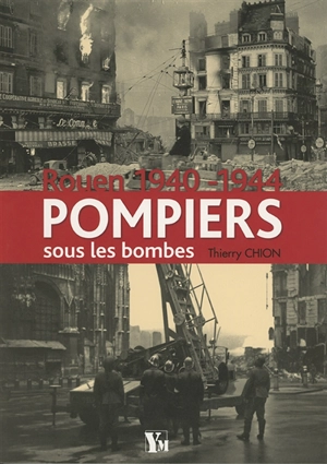 Pompiers sous les bombes : Rouen, 1940-1944 - Thierry Chion