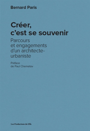 Créer, c'est se souvenir : parcours et engagements d'un architecte-urbaniste - Bernard Paris