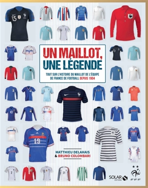 Un maillot, une légende : tout sur l'histoire du maillot de l'équipe de France de football depuis 1904 - Matthieu Delahais