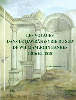 Les voyages dans le Hawran (Syrie du Sud) de William John Bankes (1816 et 1818) - Annie Sartre-Fauriat