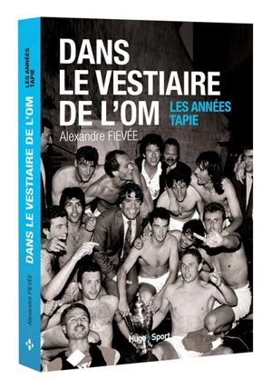 Dans le vestiaire de l'OM : les années Tapie - Alexandre Fievée