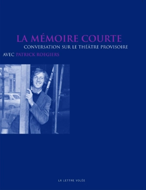 La mémoire courte : conversation sur le Théâtre Provisoire - Patrick Roegiers