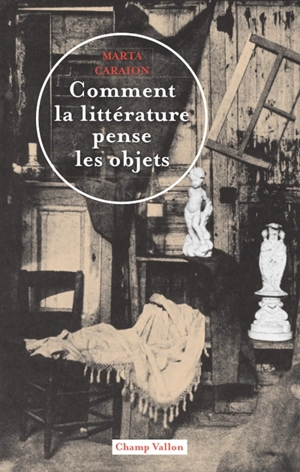 Comment la littérature pense les objets : théorie littéraire de la culture matérielle - Marta Caraion