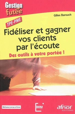 Fidéliser et gagner vos clients par l'écoute : des outils à votre portée ! : TPE-PME - Gilles Barouch