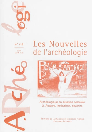 Les nouvelles de l'archéologie, n° 128. Archéologie(s) en situation coloniale. 2, Acteurs, institutions, devenirs : suite des actes du colloque Archéologie(s) coloniale(s), une approche transversale, organisé les 22-23 mars 2011