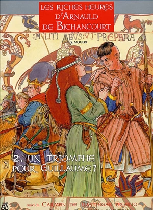 Les riches heures d'Arnauld de Bichancourt. Vol. 2. Un triomphe pour Guillaume ?. Carmen de Hastingae proelio. Chant de la bataille d'Hastings - Serge Mogère