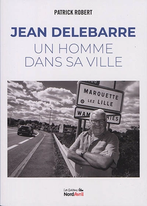 Jean Delebarre : un homme dans sa ville - Patrick Robert