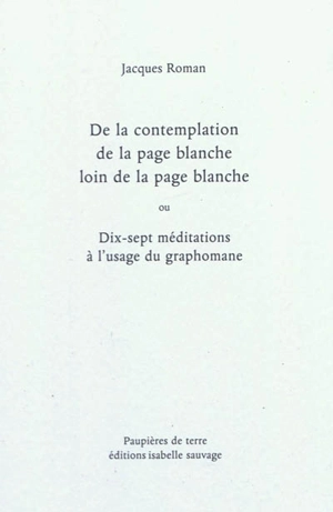 De la contemplation de la page blanche loin de la page blanche ou Dix-sept méditations à l'usage du graphomane - Jacques Roman