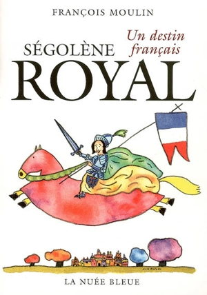 Ségolène Royal : un destin français - François Moulin