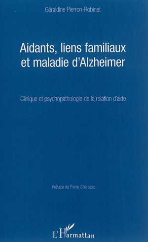 Aidants, liens familiaux et maladie d'Alzheimer : clinique et psychopathologie de la relation d'aide - Géraldine Pierron-Robinet