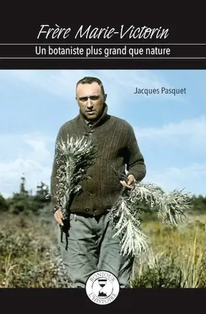 Frère Marie-Victorin, un botaniste plus grand que nature - Jacques Pasquet