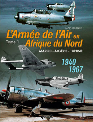 L'armée de l'air en Afrique du Nord : Maroc,  Algérie, Tunisie : 1940-1967. Vol. 1 - Alain Crosnier