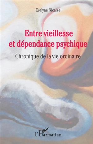 Entre vieillesse et dépendance psychique : chronique de la vie ordinaire - Evelyne Nicaise