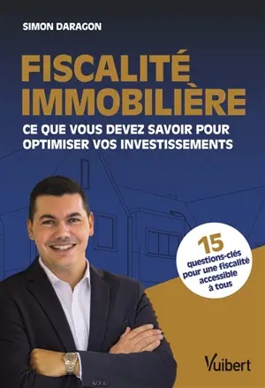 Fiscalité immobilière : ce que vous devez savoir pour optimiser vos investissements : 15 questions-clés pour une fiscalité accessible à tous - Simon Daragon