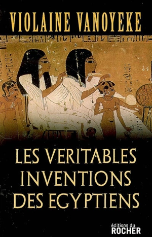 Les véritables inventions des Egyptiens - Violaine Vanoyeke