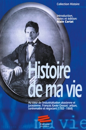 Histoire de ma vie : au coeur de l'industrialisation alsacienne et jurassienne : François Xavier Gressot, artisan, contremaître et négociant, 1793-1868 - François Xavier Gressot