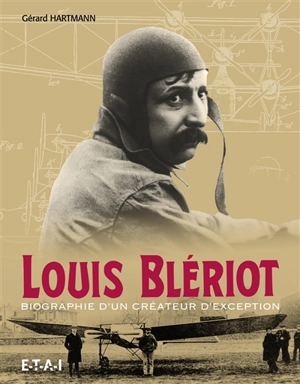 Louis Blériot : biographie d'un créateur d'exception : 1872-1936 - Gérard Hartmann