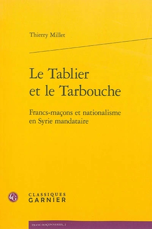 Le tablier et le tarbouche : francs-maçons et nationalisme en Syrie mandataire - Thierry Millet