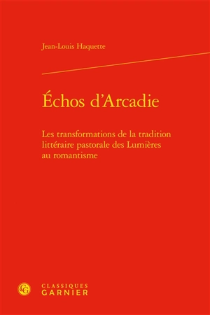 Echos d'Arcadie : les transformations de la tradition littéraire pastorale des Lumières au romantisme - Jean-Louis Haquette