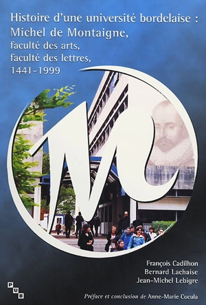 Histoire d'une université bordelaise : Michel de Montaigne, faculté des arts, faculté des lettres, 1441-1999 - François Cadilhon