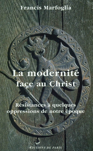 La modernité face au Christ : résistances à quelques oppressions de notre époque - Francis Marfoglia