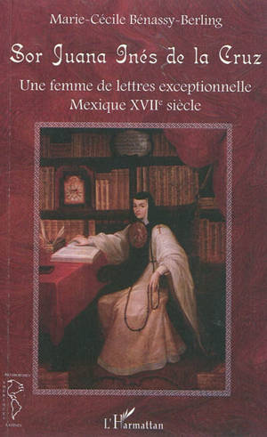 Sor Juana Inès de la Cruz : une femme de lettres exceptionnelle : Mexique XVIIe siècle - Marie-Cécile Bénassy-Berling