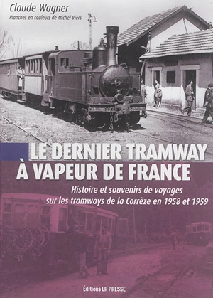 Le dernier tramway à vapeur de France : histoire et souvenirs de voyages sur les tramways de la Corrèze en 1958 et 1959 - Claude Wagner