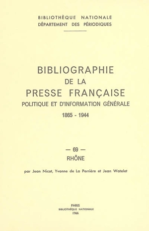 Bibliographie de la presse française politique et d'information générale : 1865-1944. Vol. 69. Rhône - Bibliothèque nationale de France. Département des périodiques