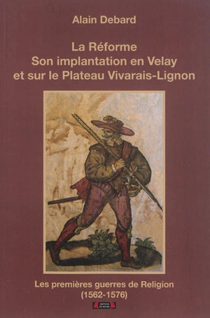 La Réforme : son implantation en Velay et sur le plateau Vivavais-Lignon : les premières guerres de Religion (1562-1576) - Alain Debard