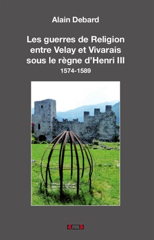 Les guerres de Religion entre Velay et Vivarais sous le règne d'Henri III : 1575-1589 - Alain Debard