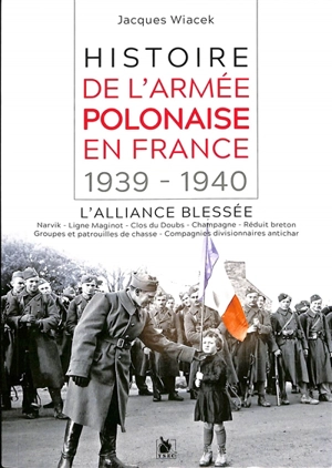 Histoire de l'armée polonaise en France : 1939-1940, l'alliance blessée : Narvik, ligne Maginot, Clos du Doubs, Champagne, réduit breton, groupes et patrouilles de chasse, compagnies divisionnaires antichar - Jacques Wiacek