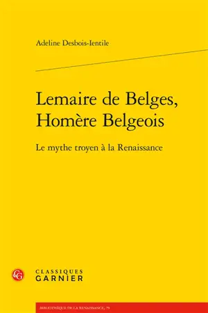 Lemaire de Belges, Homère belgeois : le mythe troyen à la Renaissance - Adeline Desbois-Ientile