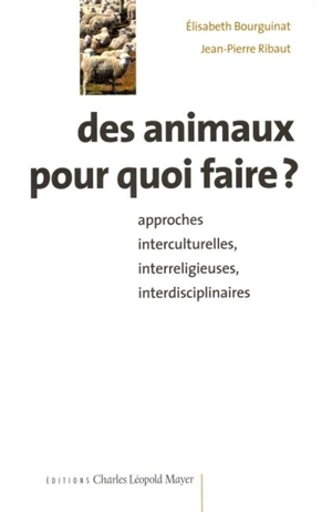 Des animaux pour quoi faire ? : approches interculturelles, interreligieuses, interdisciplinaires - Elisabeth Bourguinat