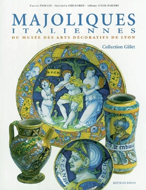 Majoliques italiennes du Musée des arts décoratifs de Lyon : collection Gillet - Carola Fiocco