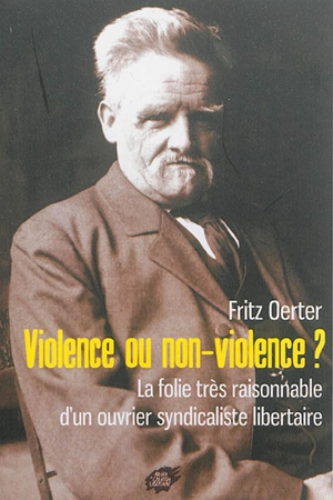 Violence ou non-violence ? : la folie très raisonnable d'un ouvrier syndicaliste libertaire - Fritz Oerter