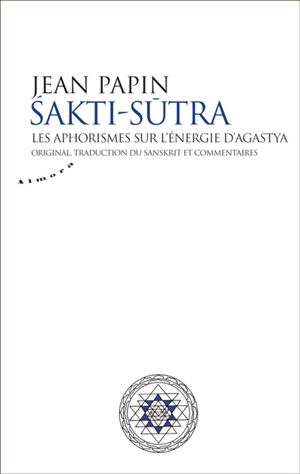 Sakti-sutra : les aphorismes sur l'énergie d'Agastya : original, traduction, commentaires - Jean Papin