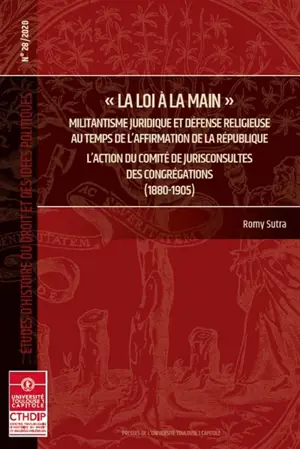 La loi à la main : militantisme juridique et défense religieuse au temps de l'affirmation de la République : l'action du comité de jurisconsultes des congrégations (1880-1905) - Romy Sutra