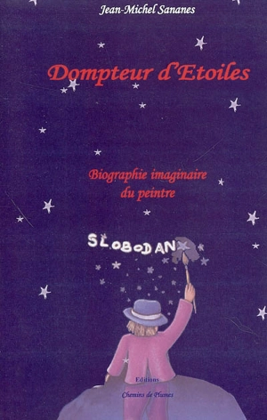 Dompteur d'étoiles : biographie imaginaire du peintre Slobodan - Jean-Michel Sananès