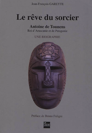 Le rêve du sorcier : Antoine de Tounens, roi d'Araucanie et de Patagonie : une biographie. Vol. 2 - Jean-François Gareyte