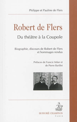 Robert de Flers : du théâtre à la coupole : biographie, discours de Robert de Flers et hommages rendus - Philippe de Flers