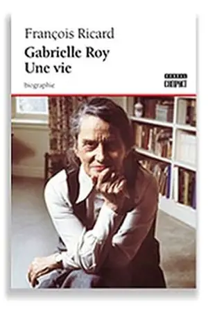 Gabrielle Roy, une vie : biographie - François Ricard