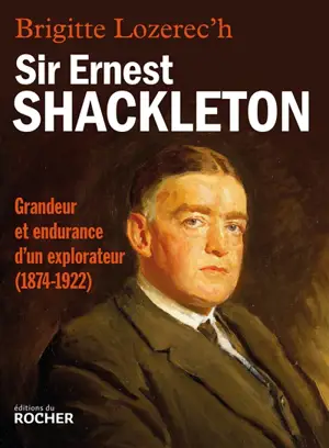 Sir Ernest Shackleton : grandeur et endurance d'un explorateur, 1874-1922 - Brigitte Lozerec'h