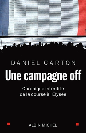 Une campagne off : chronique interdite de la course à l'Elysée - Daniel Carton