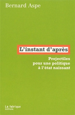 L'instant d'après : projectiles pour une politique à l'état naissant - Bernard Aspe