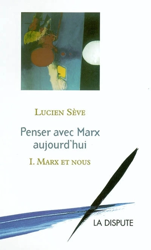 Penser avec Marx aujourd'hui. Vol. 1. Marx et nous - Lucien Sève