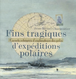 Fins tragiques d'expéditions polaires : carnets retrouvés d'explorateurs des pôles - Jean-Michel Charpentier