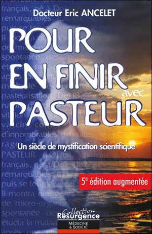 Pour en finir avec Pasteur : un siècle de mystification scientifique - Eric Ancelet