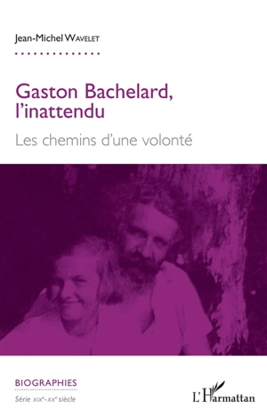 Gaston Bachelard, l'inattendu : les chemins d'une volonté - Jean-Michel Wavelet